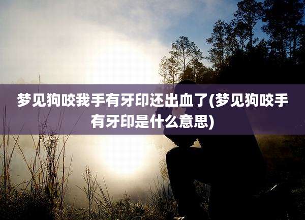 梦见狗咬我手有牙印还出血了(梦见狗咬手有牙印是什么意思)