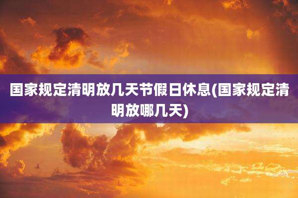 国家规定清明放几天节假日休息(国家规定清明放哪几天)