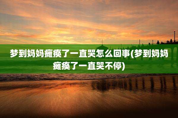 梦到妈妈瘫痪了一直哭怎么回事(梦到妈妈瘫痪了一直哭不停)