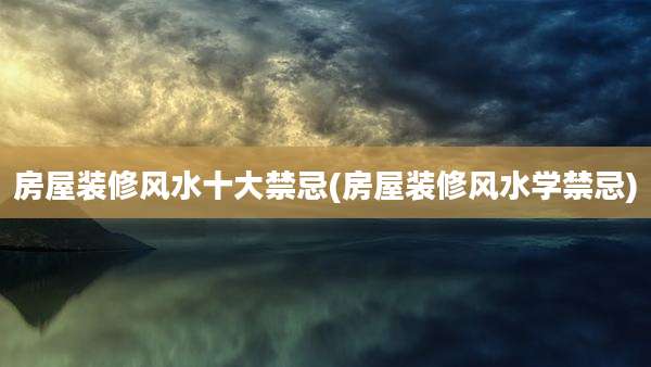 房屋装修风水十大禁忌(房屋装修风水学禁忌)
