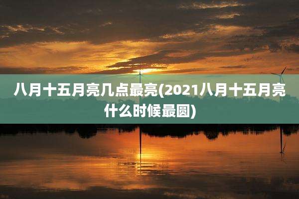 八月十五月亮几点最亮(2021八月十五月亮什么时候最圆)