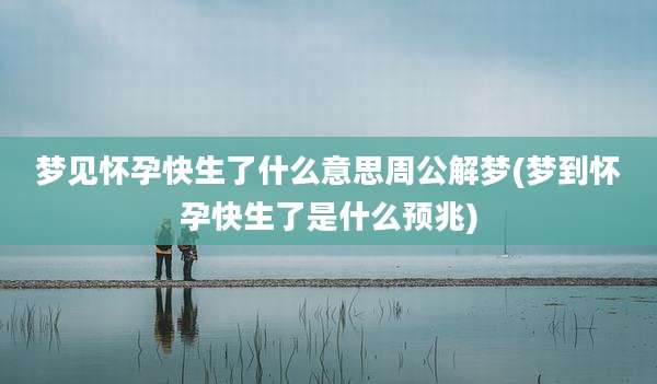 梦见怀孕快生了什么意思周公解梦(梦到怀孕快生了是什么预兆)