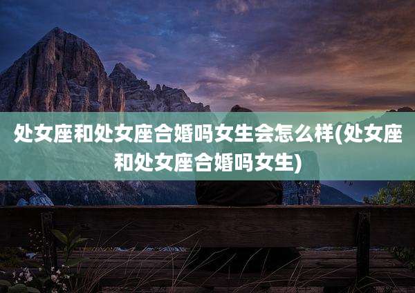 处女座和处女座合婚吗女生会怎么样(处女座和处女座合婚吗女生)