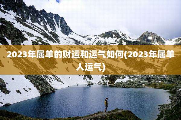 2023年属羊的财运和运气如何(2023年属羊人运气)