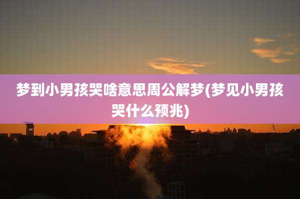 梦到小男孩哭啥意思周公解梦(梦见小男孩哭什么预兆)