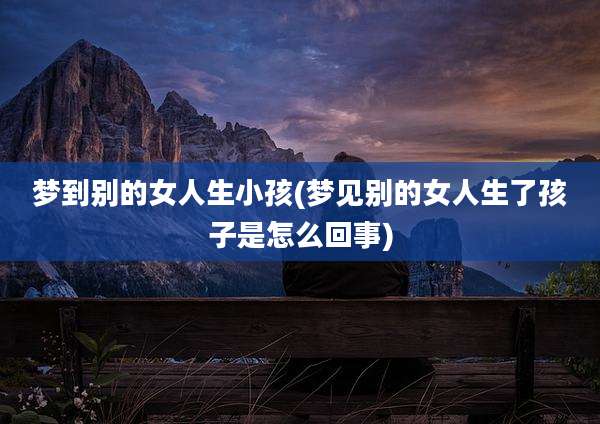 梦到别的女人生小孩(梦见别的女人生了孩子是怎么回事)