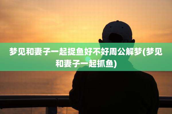 梦见和妻子一起捉鱼好不好周公解梦(梦见和妻子一起抓鱼)