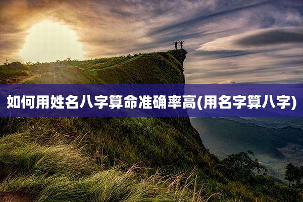 如何用姓名八字算命准确率高(用名字算八字)