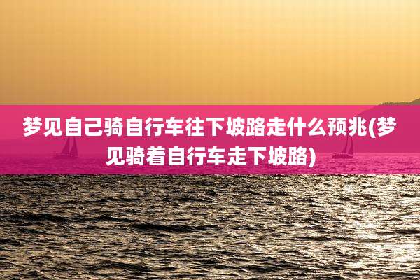 梦见自己骑自行车往下坡路走什么预兆(梦见骑着自行车走下坡路)