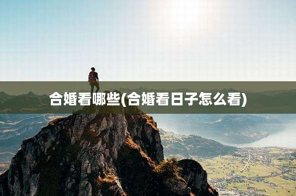 合婚看哪些(合婚看日子怎么看)