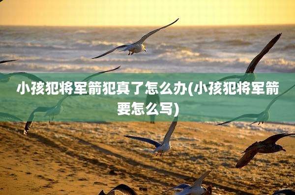 小孩犯将军箭犯真了怎么办(小孩犯将军箭要怎么写)