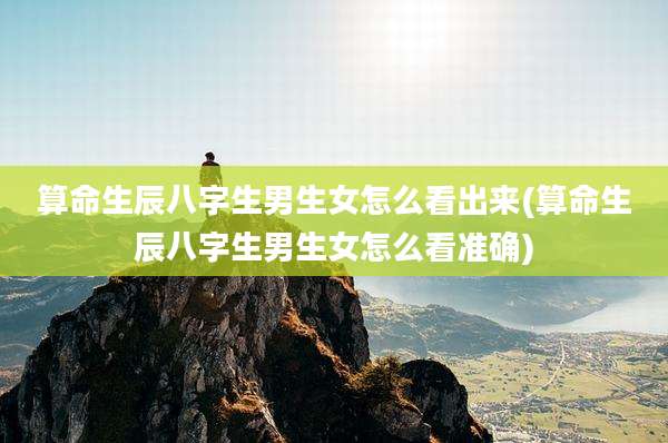 算命生辰八字生男生女怎么看出来(算命生辰八字生男生女怎么看准确)