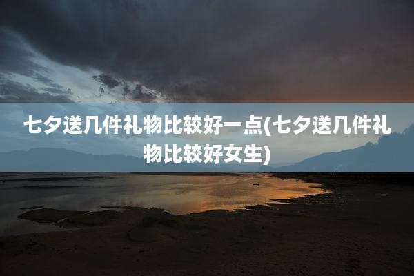 七夕送几件礼物比较好一点(七夕送几件礼物比较好女生)