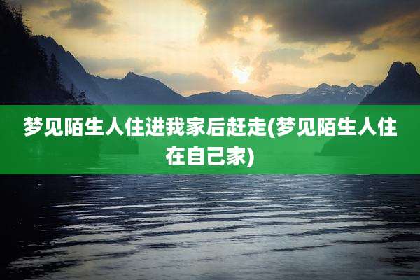 梦见陌生人住进我家后赶走(梦见陌生人住在自己家)