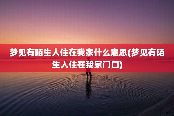 梦见有陌生人住在我家什么意思(梦见有陌生人住在我家门口)
