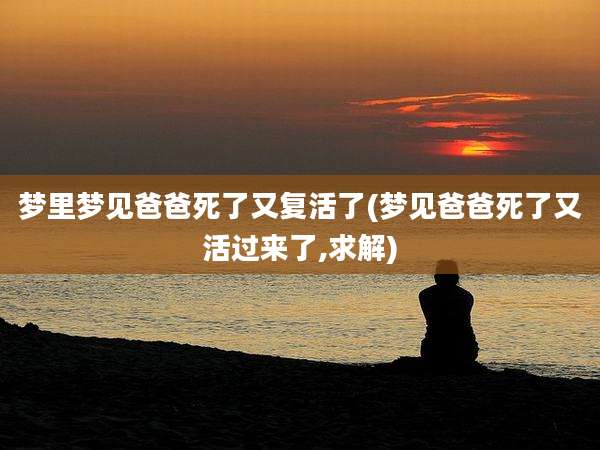 梦里梦见爸爸死了又复活了(梦见爸爸死了又活过来了,求解)