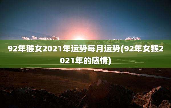 92年猴女2021年运势每月运势(92年女猴2021年的感情)
