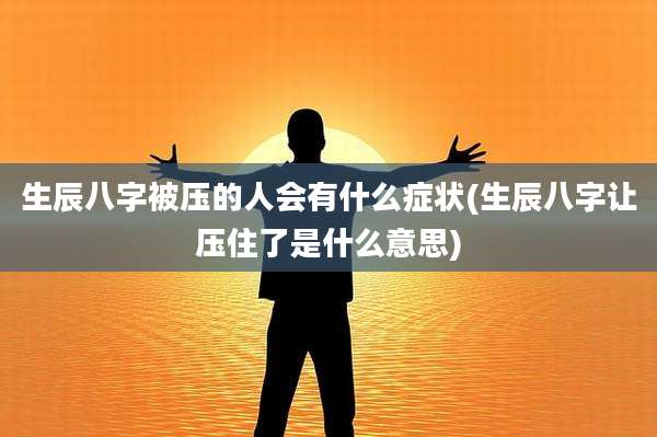 生辰八字被压的人会有什么症状(生辰八字让压住了是什么意思)