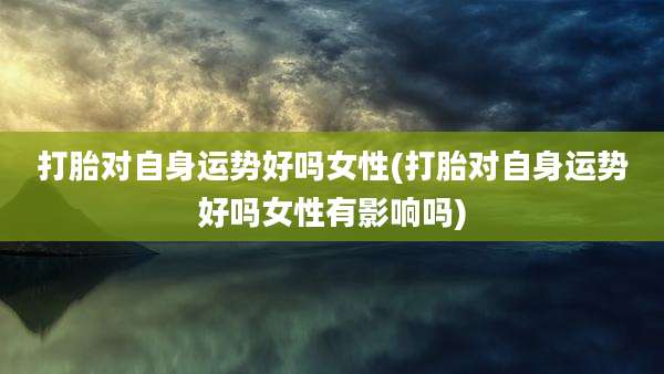 打胎对自身运势好吗女性(打胎对自身运势好吗女性有影响吗)