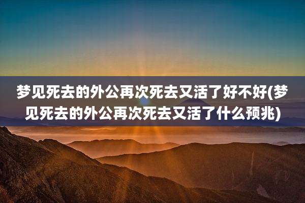 梦见死去的外公再次死去又活了好不好(梦见死去的外公再次死去又活了什么预兆)