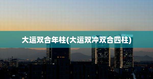 大运双合年柱(大运双冲双合四柱)
