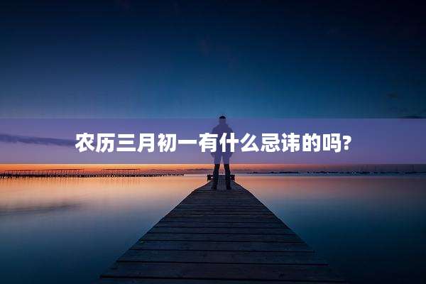 农历三月初一有什么忌讳的吗?