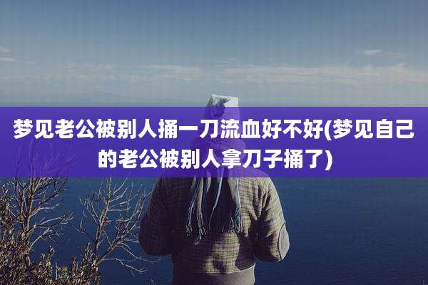 梦见老公被别人捅一刀流血好不好(梦见自己的老公被别人拿刀子捅了)
