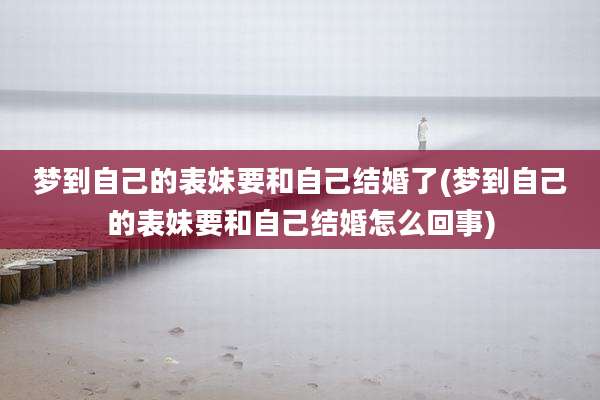 梦到自己的表妹要和自己结婚了(梦到自己的表妹要和自己结婚怎么回事)