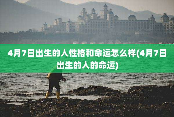 4月7日出生的人性格和命运怎么样(4月7日出生的人的命运)