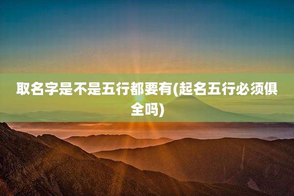 取名字是不是五行都要有(起名五行必须俱全吗)