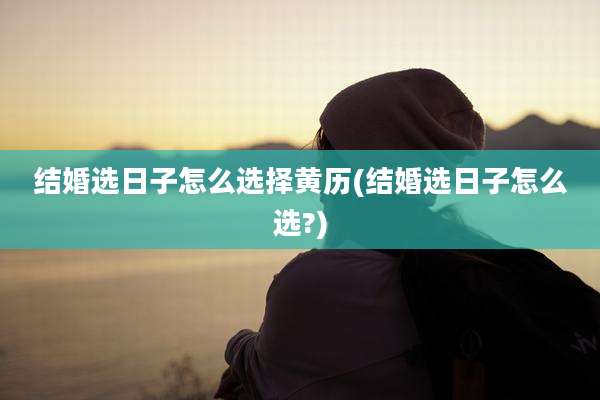 结婚选日子怎么选择黄历(结婚选日子怎么选?)