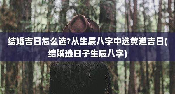 结婚吉日怎么选?从生辰八字中选黄道吉日(结婚选日子生辰八字)