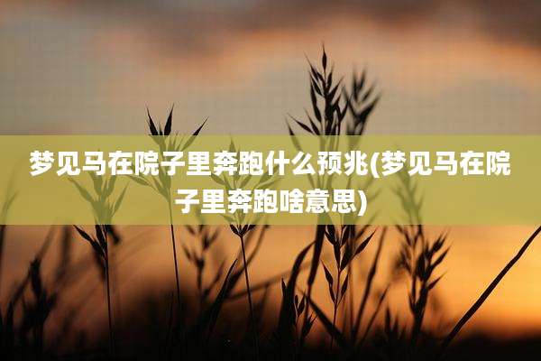 梦见马在院子里奔跑什么预兆(梦见马在院子里奔跑啥意思)