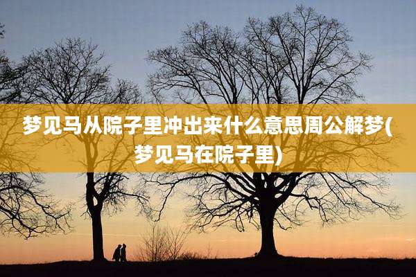 梦见马从院子里冲出来什么意思周公解梦(梦见马在院子里)
