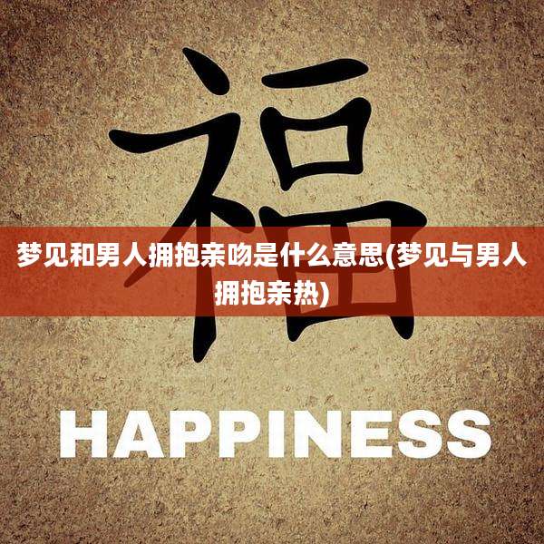 梦见和男人拥抱亲吻是什么意思(梦见与男人拥抱亲热)