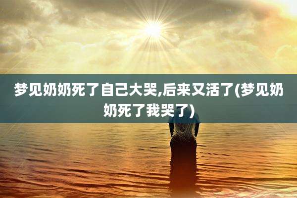 梦见奶奶死了自己大哭,后来又活了(梦见奶奶死了我哭了)