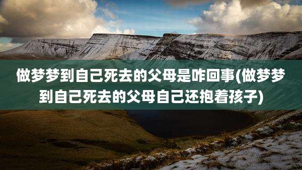 做梦梦到自己死去的父母是咋回事(做梦梦到自己死去的父母自己还抱着孩子)