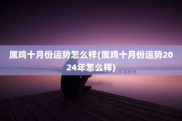 属鸡十月份运势怎么样(属鸡十月份运势2024年怎么样)