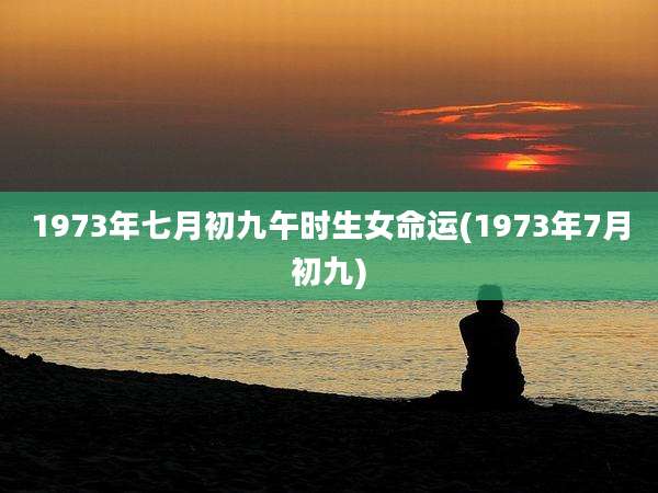 1973年七月初九午时生女命运(1973年7月初九)
