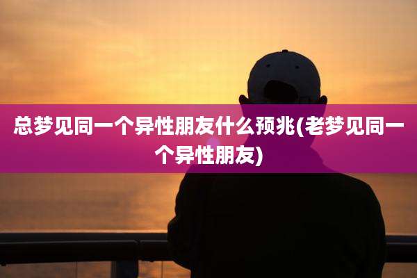 总梦见同一个异性朋友什么预兆(老梦见同一个异性朋友)