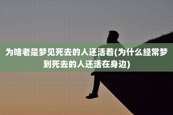 为啥老是梦见死去的人还活着(为什么经常梦到死去的人还活在身边)