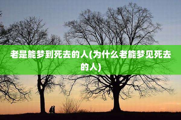 老是能梦到死去的人(为什么老能梦见死去的人)