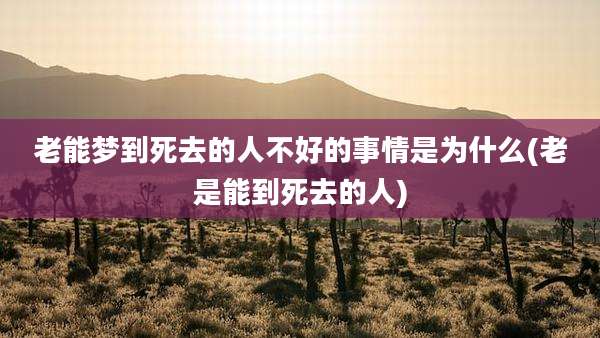 老能梦到死去的人不好的事情是为什么(老是能到死去的人)