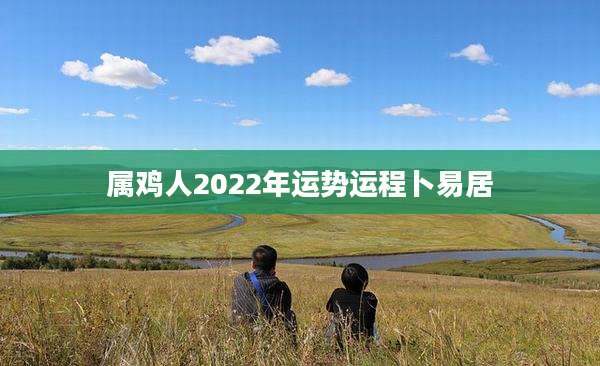 属鸡人2022年运势运程卜易居