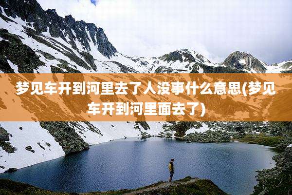 梦见车开到河里去了人没事什么意思(梦见车开到河里面去了)