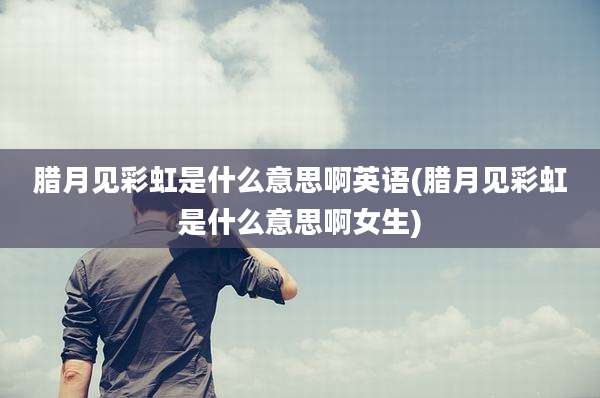 腊月见彩虹是什么意思啊英语(腊月见彩虹是什么意思啊女生)