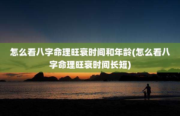 怎么看八字命理旺衰时间和年龄(怎么看八字命理旺衰时间长短)