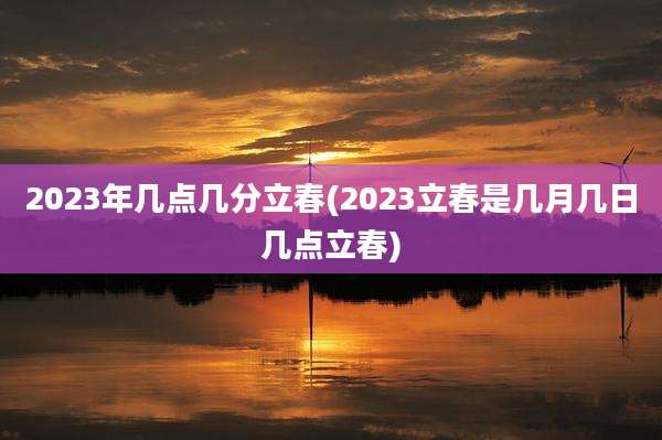 2023年几点几分立春(2023立春是几月几日几点立春)