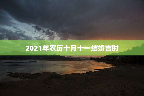 2021年农历十月十一结婚吉时