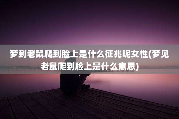 梦到老鼠爬到脸上是什么征兆呢女性(梦见老鼠爬到脸上是什么意思)